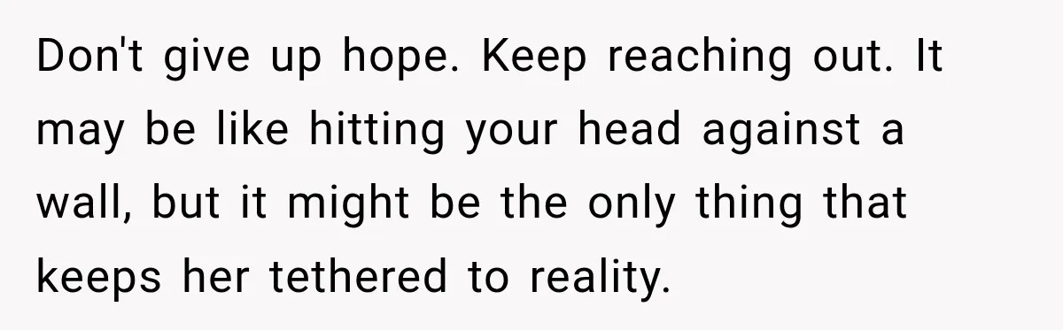My Daughter Turned 18—Then Disappeared Two Days Later. I Never Imagined Parenthood Could Change Overnight. Don't give up hope. Keep reaching out. It may be like hitting your head against a wall, but it might be the only thing that keeps her tethered to reality.