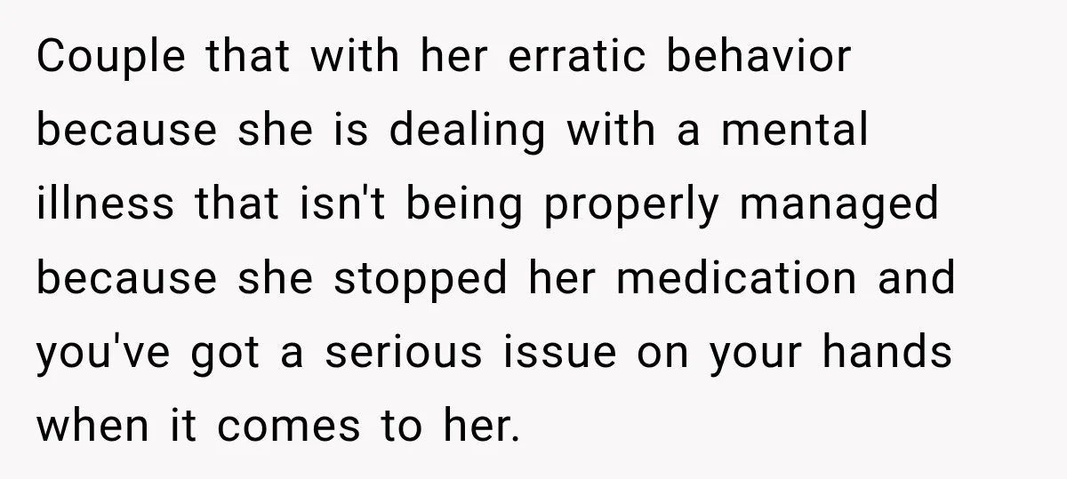 My Daughter Turned 18—Then Disappeared Two Days Later. I Never Imagined Parenthood Could Change Overnight. Couple that with her erratic behavior because she is dealing with a mental illness that isn't being properly managed because she stopped her medication and you've got a serious issue...