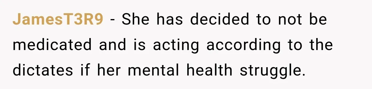 My Daughter Turned 18—Then Disappeared Two Days Later. I Never Imagined Parenthood Could Change Overnight. JamesT3R9 − She has decided to not be medicated and is acting according to the dictates if her mental health struggle.