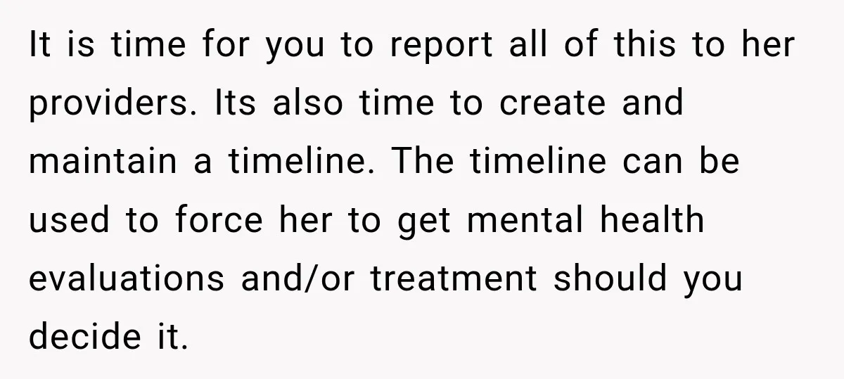 My Daughter Turned 18—Then Disappeared Two Days Later. I Never Imagined Parenthood Could Change Overnight. It is time for you to report all of this to her providers. Its also time to create and maintain a timeline. The timeline can be used to force her...