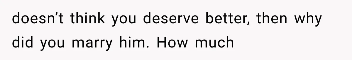 doesn’t think you deserve better, then why did you marry him. How much