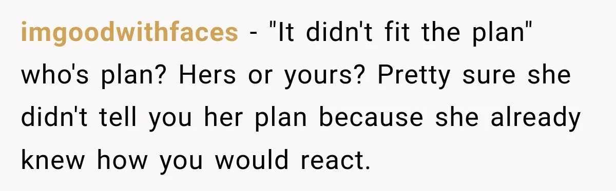My Daughter Turned 18—Then Disappeared Two Days Later. I Never Imagined Parenthood Could Change Overnight. imgoodwithfaces − "It didn't fit the plan" who's plan? Hers or yours? Pretty sure she didn't tell you her plan because she already knew how you would react.