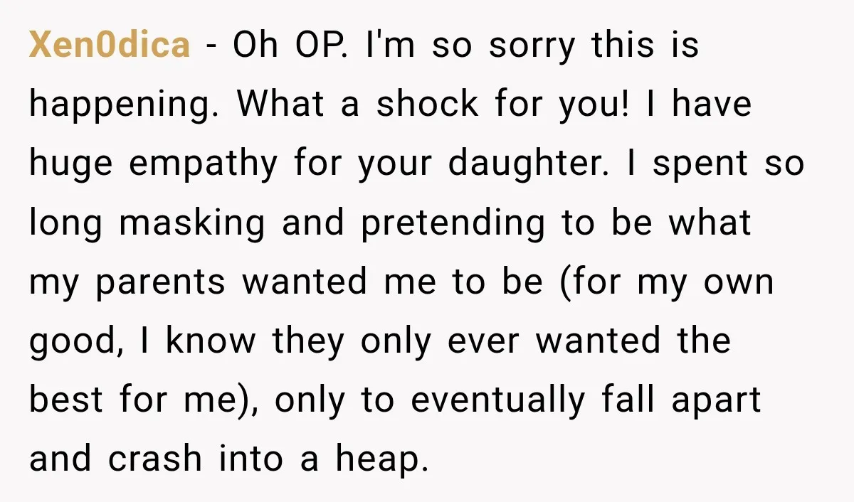 My Daughter Turned 18—Then Disappeared Two Days Later. I Never Imagined Parenthood Could Change Overnight. Xen0dica − Oh OP. I'm so sorry this is happening. What a shock for you! I have huge empathy for your daughter. I spent so long masking and pretending to...