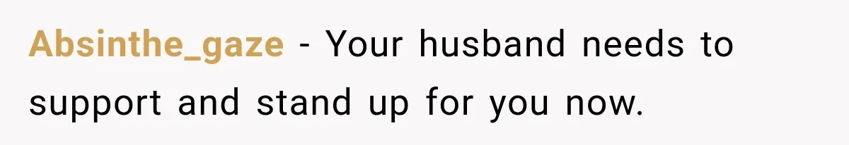 Absinthe_gaze − Your husband needs to support and stand up for you now.