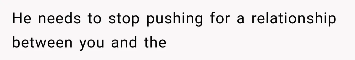 He needs to stop pushing for a relationship between you and the