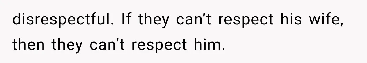 disrespectful. If they can’t respect his wife, then they can’t respect him.