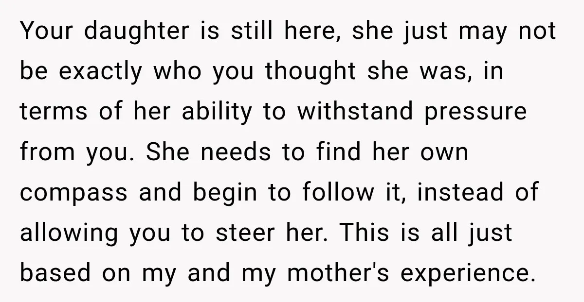 My Daughter Turned 18—Then Disappeared Two Days Later. I Never Imagined Parenthood Could Change Overnight. Your daughter is still here, she just may not be exactly who you thought she was, in terms of her ability to withstand pressure from you. She needs to find...