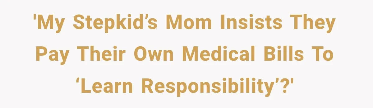 'My stepkid’s mom insists they pay their own medical bills to ‘learn responsibility’?'