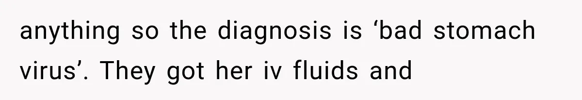 anything so the diagnosis is ‘bad stomach virus’. They got her iv fluids and