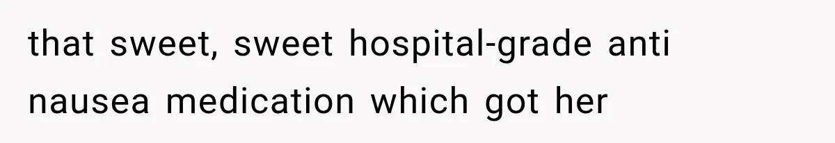that sweet, sweet hospital-grade anti nausea medication which got her