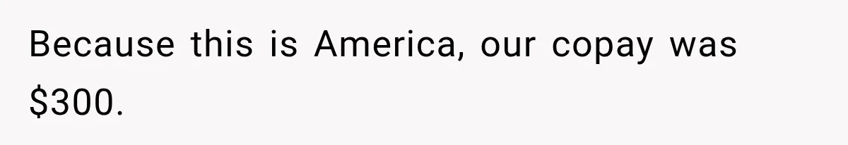 Because this is America, our copay was $300.