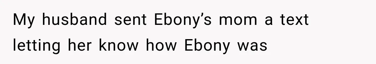 My husband sent Ebony’s mom a text letting her know how Ebony was