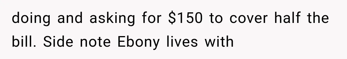 doing and asking for $150 to cover half the bill. Side note Ebony lives with
