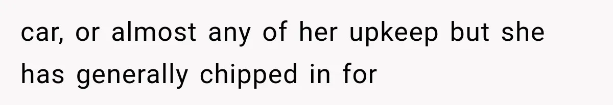 car, or almost any of her upkeep but she has generally chipped in for