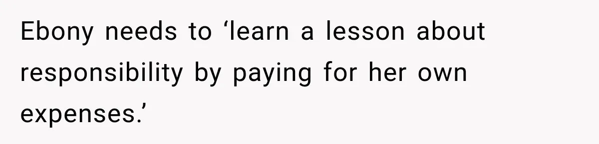 Ebony needs to ‘learn a lesson about responsibility by paying for her own expenses.’