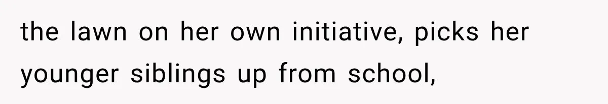 the lawn on her own initiative, picks her younger siblings up from school,