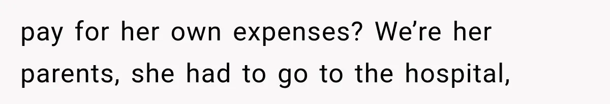 pay for her own expenses? We’re her parents, she had to go to the hospital,