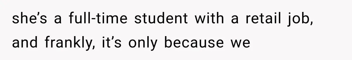 she’s a full-time student with a retail job, and frankly, it’s only because we