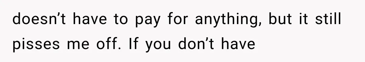 doesn’t have to pay for anything, but it still pisses me off. If you don’t have