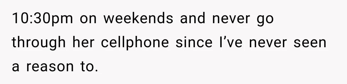 10:30pm on weekends and never go through her cellphone since I’ve never seen a reason to.