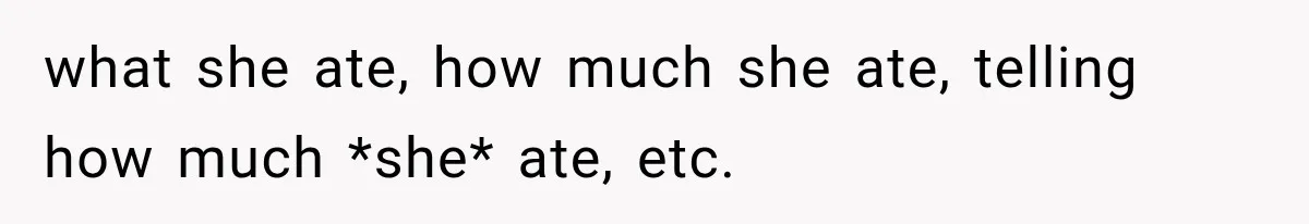 what she ate, how much she ate, telling how much *she* ate, etc.