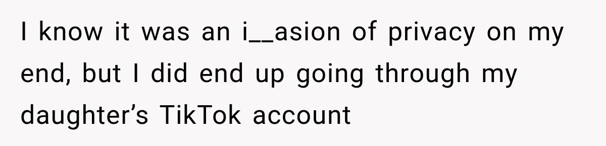 I know it was an i__asion of privacy on my end, but I did end up going through my daughter’s TikTok account