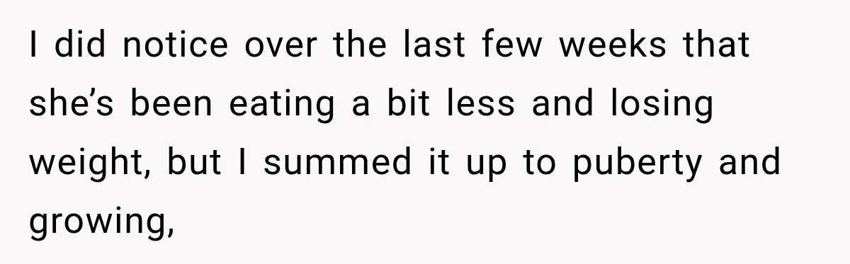 I did notice over the last few weeks that she’s been eating a bit less and losing weight, but I summed it up to puberty and growing,