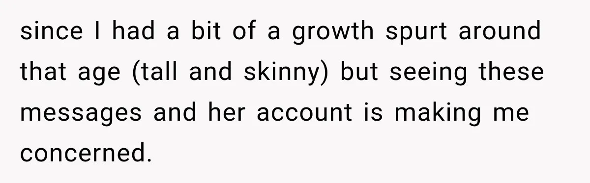 since I had a bit of a growth spurt around that age (tall and skinny) but seeing these messages and her account is making me concerned.