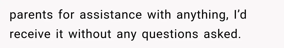parents for assistance with anything, I’d receive it without any questions asked.