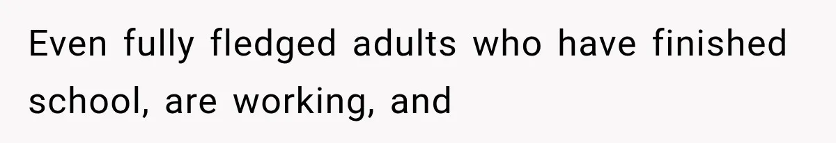 Even fully fledged adults who have finished school, are working, and