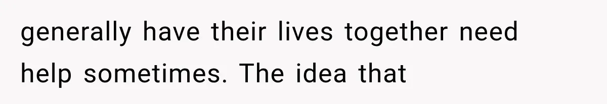 generally have their lives together need help sometimes. The idea that