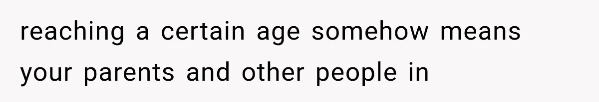 reaching a certain age somehow means your parents and other people in