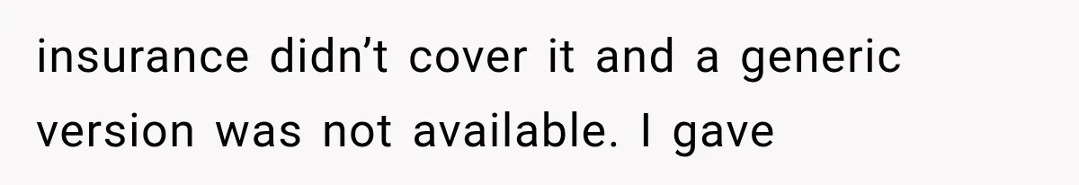 insurance didn’t cover it and a generic version was not available. I gave