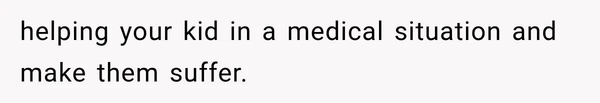 helping your kid in a medical situation and make them suffer.