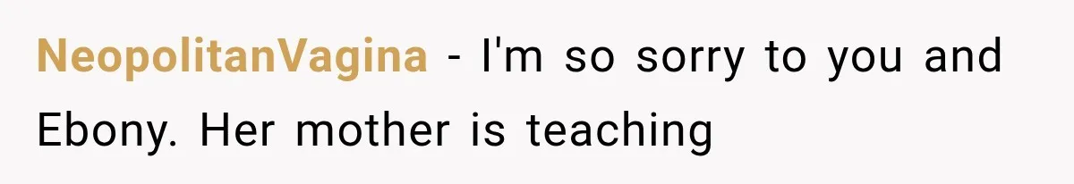 NeopolitanVagina − I'm so sorry to you and Ebony. Her mother is teaching