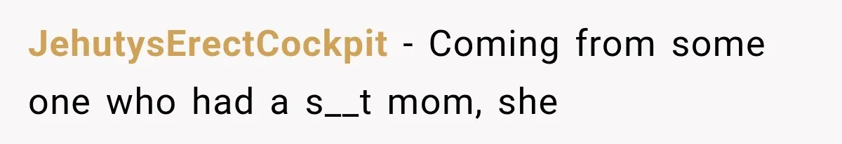 JehutysErectCockpit − Coming from some one who had a s__t mom, she