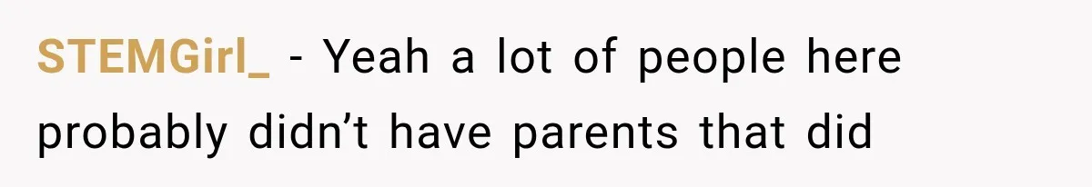 STEMGirl_ − Yeah a lot of people here probably didn’t have parents that did