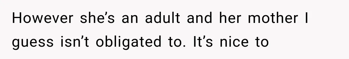 However she’s an adult and her mother I guess isn’t obligated to. It’s nice to