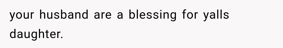 your husband are a blessing for yalls daughter.
