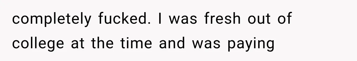 completely fucked. I was fresh out of college at the time and was paying