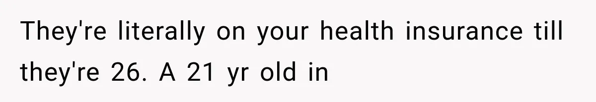They're literally on your health insurance till they're 26. A 21 yr old in