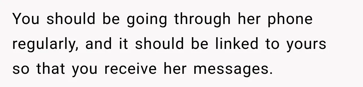 You should be going through her phone regularly, and it should be linked to yours so that you receive her messages.