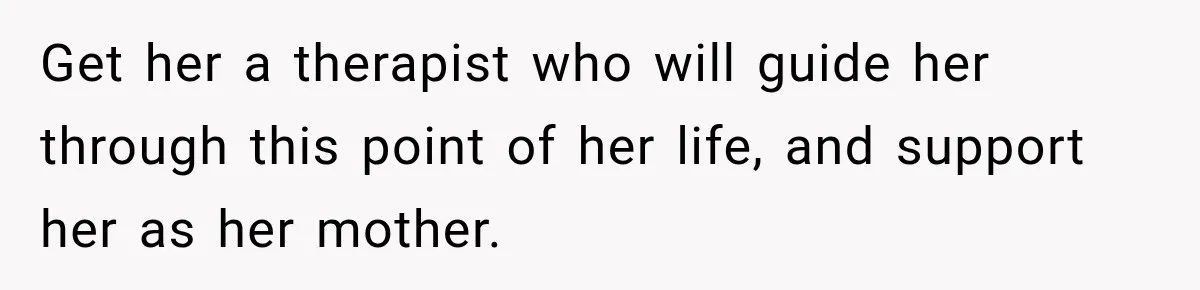 Get her a therapist who will guide her through this point of her life, and support her as her mother.