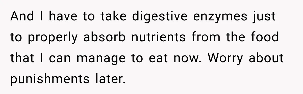 And I have to take digestive enzymes just to properly absorb nutrients from the food that I can manage to eat now. Worry about punishments later.