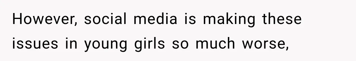 However, social media is making these issues in young girls so much worse,