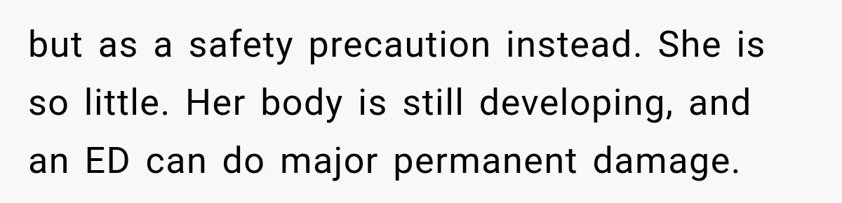 but as a safety precaution instead. She is so little. Her body is still developing, and an ED can do major permanent damage.