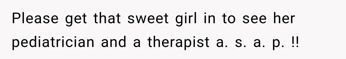 Please get that sweet girl in to see her pediatrician and a therapist a. s. a. p. !!
