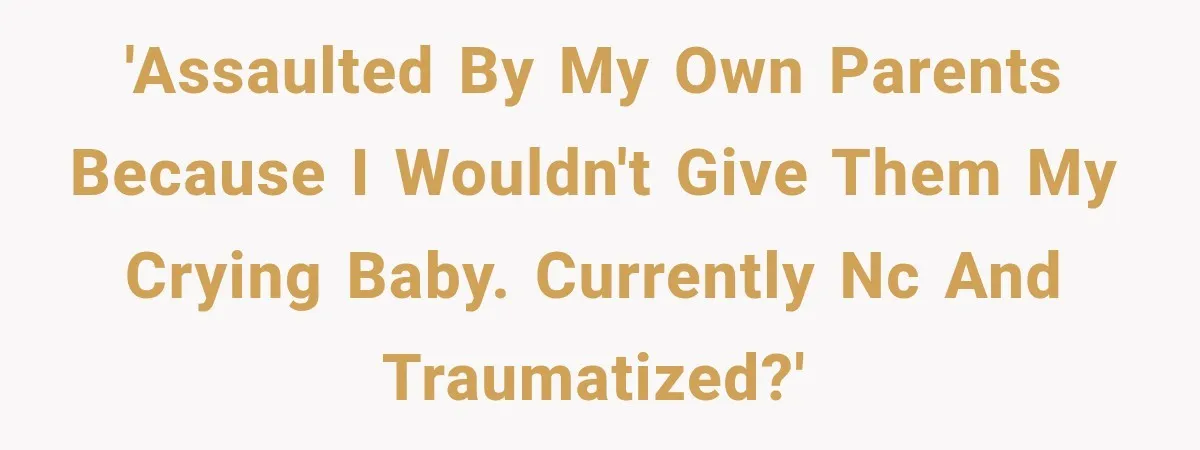 'Assaulted by my own parents because I wouldn't give them my crying baby. Currently NC and traumatized?'
