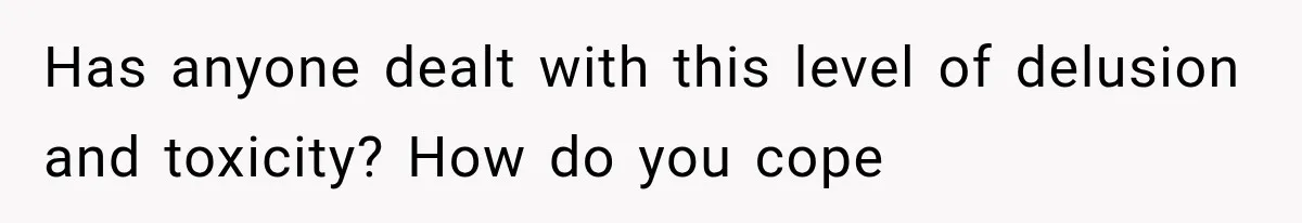 Has anyone dealt with this level of delusion and toxicity? How do you cope