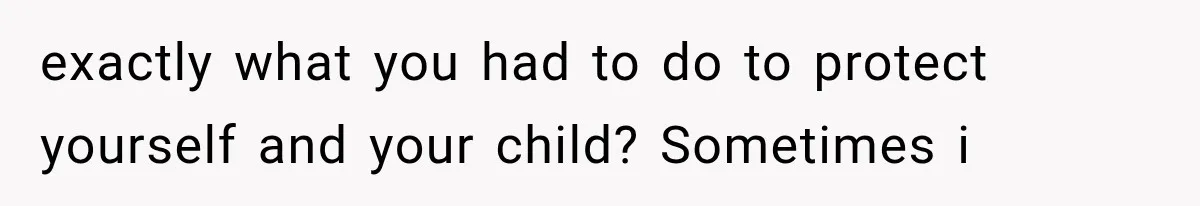 exactly what you had to do to protect yourself and your child? Sometimes i